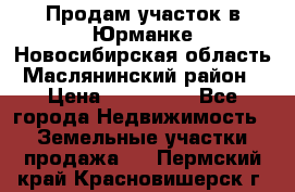 Продам участок в Юрманке Новосибирская область, Маслянинский район) › Цена ­ 700 000 - Все города Недвижимость » Земельные участки продажа   . Пермский край,Красновишерск г.